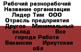 Рабочий-разнорабочий › Название организации ­ Лидер Тим, ООО › Отрасль предприятия ­ Другое › Минимальный оклад ­ 25 000 - Все города Работа » Вакансии   . Иркутская обл.